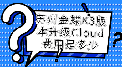 苏州金蝶K3版本升级Cloud费用是多少