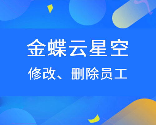 金蝶云星空员工信息怎么修改，怎么删除员工？